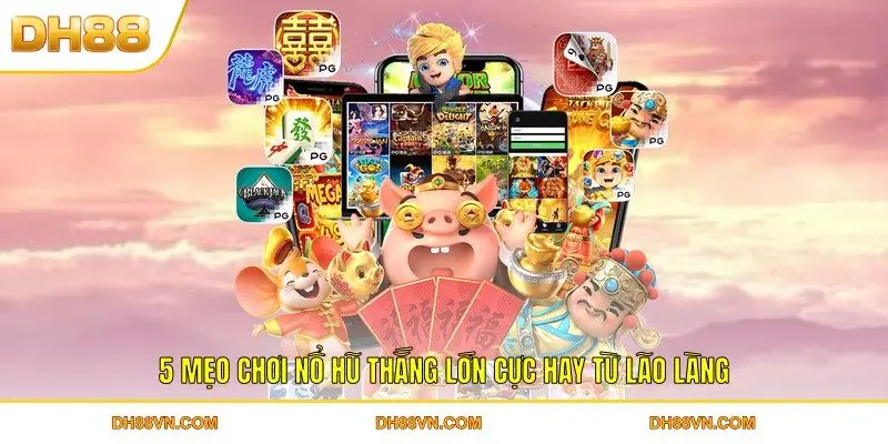 5 mẹo chơi nổ hũ thắng lớn cực hay từ lão làng