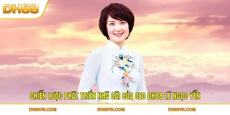 Chiến lược phát triển nhà cái của CEO DH88 Lê Ngọc Yến