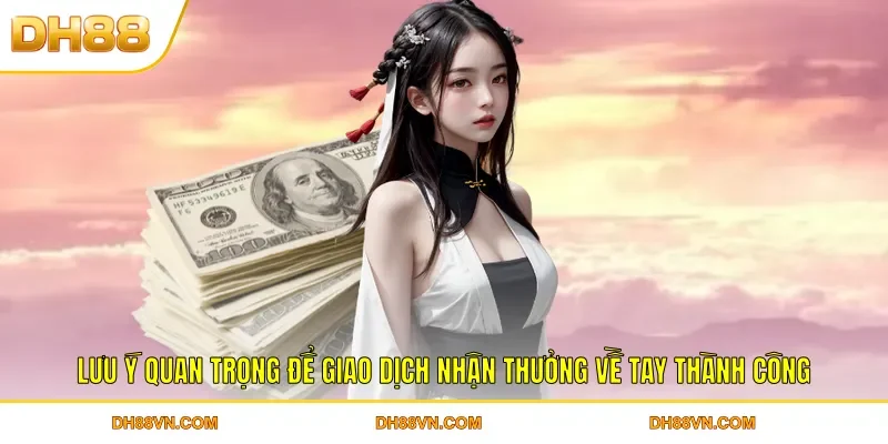 Lưu ý quan trọng để giao dịch nhận thưởng về tay thành công