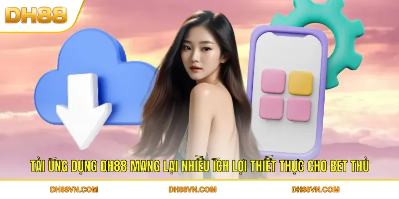 Tải ứng dụng DH88 mang lại nhiều ích lợi thiết thực cho bet thủ